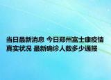 当日最新消息 今日郑州富士康疫情真实状况 最新确诊人数多少通报