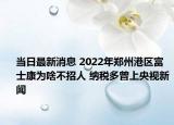 当日最新消息 2022年郑州港区富士康为啥不招人 纳税多曾上央视新闻