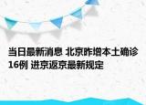当日最新消息 北京昨增本土确诊16例 进京返京最新规定