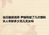 当日最新消息 尹锡悦结了几次婚和夫人年龄多少无儿无女吗