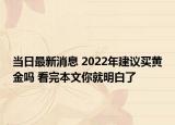 当日最新消息 2022年建议买黄金吗 看完本文你就明白了