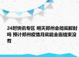 24时快讯专区 明天郑州会彻底解封吗 预计郑州疫情月底能全面结束没有