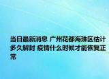 当日最新消息 广州花都海珠区估计多久解封 疫情什么时候才能恢复正常