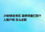 24时快讯专区 装修贷是打到个人账户吗 怎么还款