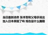 当日最新消息 张本智和父母亲说出加入日本原因了吗 现在是什么国籍