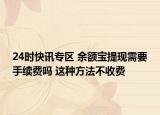 24时快讯专区 余额宝提现需要手续费吗 这种方法不收费