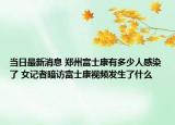 当日最新消息 郑州富士康有多少人感染了 女记者暗访富士康视频发生了什么