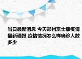 当日最新消息 今天郑州富士康疫情最新通报 疫情情况怎么样确诊人数多少