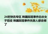 24时快讯专区 韩国踩踏事件白衣女子后续 韩国踩踏事件失踪人都去哪了