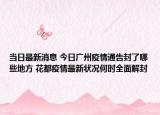 当日最新消息 今日广州疫情通告封了哪些地方 花都疫情最新状况何时全面解封