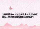 当日最新消息 过渡性养老金怎么算 哪些退休人员才有过渡性养老金领取多久