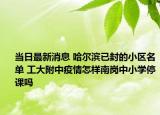 当日最新消息 哈尔滨已封的小区名单 工大附中疫情怎样南岗中小学停课吗