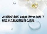 24时快讯专区 18k金是什么意思 了解完本文就知道是什么意思