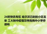 24时快讯专区 哈尔滨已封的小区名单 工大附中疫情怎样南岗中小学停课吗