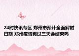 24时快讯专区 郑州市预计全面解封日期 郑州疫情再过三天会结束吗
