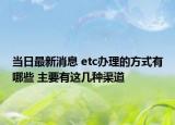 当日最新消息 etc办理的方式有哪些 主要有这几种渠道
