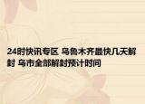 24时快讯专区 乌鲁木齐最快几天解封 乌市全部解封预计时间
