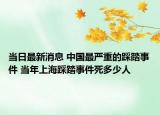 当日最新消息 中国最严重的踩踏事件 当年上海踩踏事件死多少人