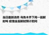 当日最新消息 乌鲁木齐下周一能解封吗 疫情全面解封预计时间