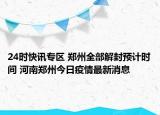 24时快讯专区 郑州全部解封预计时间 河南郑州今日疫情最新消息