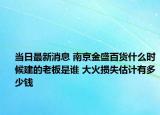 当日最新消息 南京金盛百货什么时候建的老板是谁 大火损失估计有多少钱