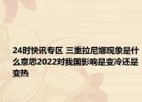 24时快讯专区 三重拉尼娜现象是什么意思2022对我国影响是变冷还是变热
