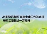 24时快讯专区 在富士康工作怎么样 每月工资超过一万元吗