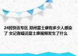 24时快讯专区 郑州富士康有多少人感染了 女记者暗访富士康视频发生了什么