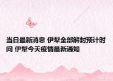 当日最新消息 伊犁全部解封预计时间 伊犁今天疫情最新通知