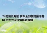 24时快讯专区 伊犁全部解封预计时间 伊犁今天疫情最新通知