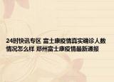 24时快讯专区 富士康疫情真实确诊人数情况怎么样 郑州富士康疫情最新通报