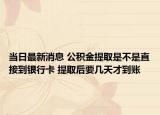 当日最新消息 公积金提取是不是直接到银行卡 提取后要几天才到账