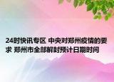 24时快讯专区 中央对郑州疫情的要求 郑州市全部解封预计日期时间