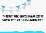 24时快讯专区 住房公积金取出影响贷款吗 取出来好还是不取出来的好