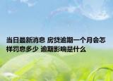 当日最新消息 房贷逾期一个月会怎样罚息多少 逾期影响是什么