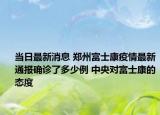 当日最新消息 郑州富士康疫情最新通报确诊了多少例 中央对富士康的态度