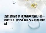 当日最新消息 江苏南京封控小区一般封几天 最快还有多少天能全部解封
