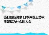 当日最新消息 日本评价王楚钦 王楚钦为什么叫大头