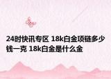 24时快讯专区 18k白金项链多少钱一克 18k白金是什么金