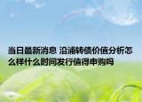 当日最新消息 沿浦转债价值分析怎么样什么时间发行值得申购吗