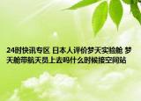 24时快讯专区 日本人评价梦天实验舱 梦天舱带航天员上去吗什么时候接空间站