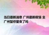当日最新消息 广州最新疫情 全广州暂停堂食了吗