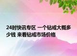 24时快讯专区 一个钻戒大概多少钱 来看钻戒市场价格