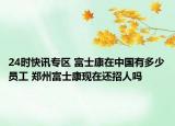 24时快讯专区 富士康在中国有多少员工 郑州富士康现在还招人吗