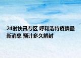 24时快讯专区 呼和浩特疫情最新消息 预计多久解封
