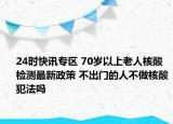 24时快讯专区 70岁以上老人核酸检测最新政策 不出门的人不做核酸犯法吗
