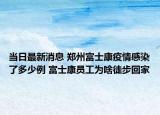 当日最新消息 郑州富士康疫情感染了多少例 富士康员工为啥徒步回家