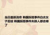 当日最新消息 韩国踩踏事件白衣女子后续 韩国踩踏事件失踪人都去哪了