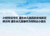 24时快讯专区 浦东幼儿园真的发现新冠肺炎吗 浦东幼儿园事件为何转运小朋友