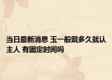 当日最新消息 玉一般戴多久就认主人 有固定时间吗